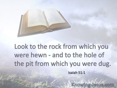 Look to the rock from which you were hewn, and to the hole of the pit from which you were dug.